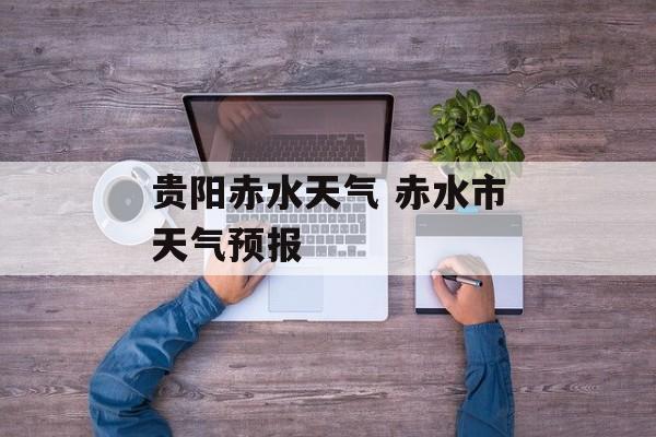贵阳赤水天气 赤水市天气预报-第1张图片-
