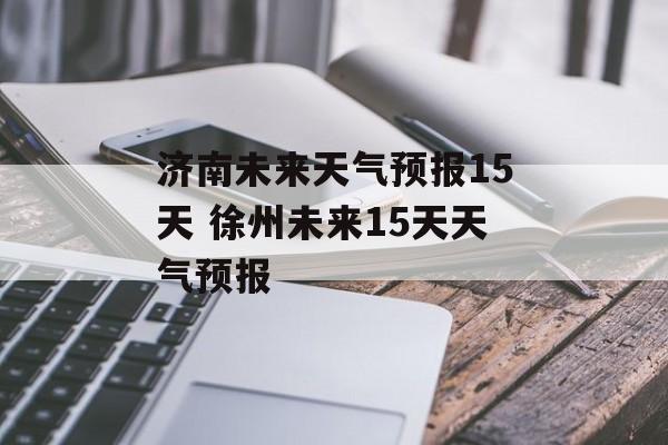 济南未来天气预报15天 徐州未来15天天气预报-第1张图片-