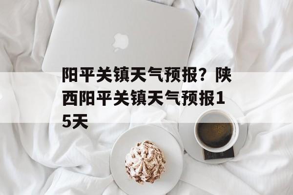 阳平关镇天气预报？陕西阳平关镇天气预报15天-第1张图片-
