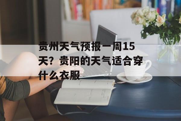 贵州天气预报一周15天？贵阳的天气适合穿什么衣服-第1张图片-
