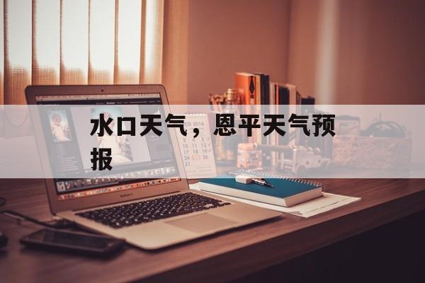 水口天气，恩平天气预报-第1张图片-