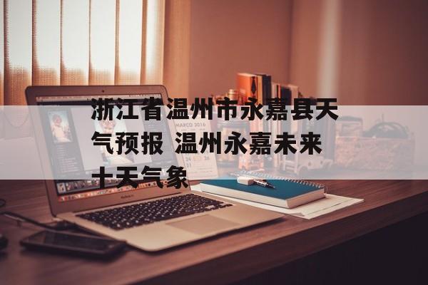 浙江省温州市永嘉县天气预报 温州永嘉未来十天气象-第1张图片-