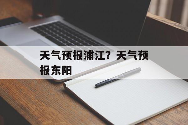 天气预报浦江？天气预报东阳-第1张图片-