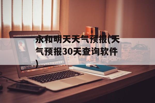永和明天天气预报(天气预报30天查询软件)-第1张图片-