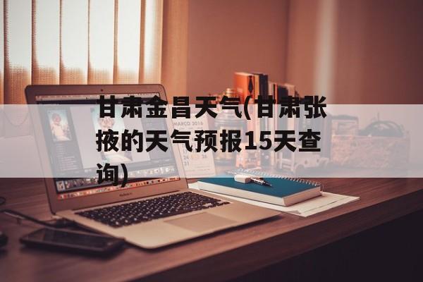 甘肃金昌天气(甘肃张掖的天气预报15天查询)-第1张图片-