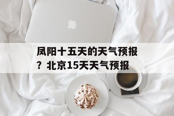凤阳十五天的天气预报？北京15天天气预报-第1张图片-