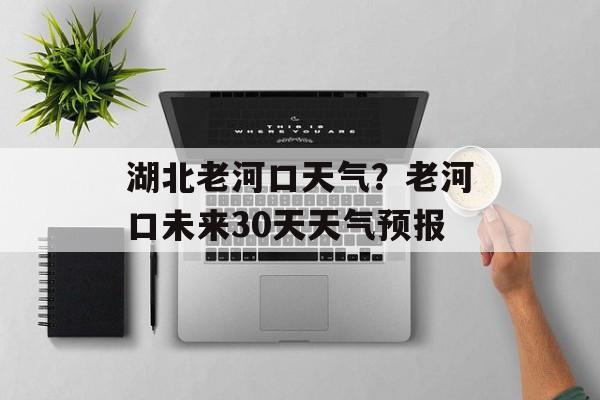 湖北老河口天气？老河口未来30天天气预报-第1张图片-