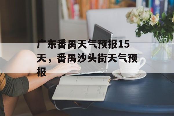 广东番禺天气预报15天，番禺沙头街天气预报-第1张图片-