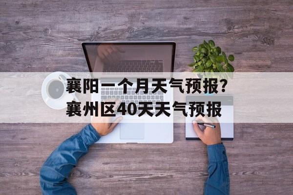 襄阳一个月天气预报？襄州区40天天气预报-第1张图片-