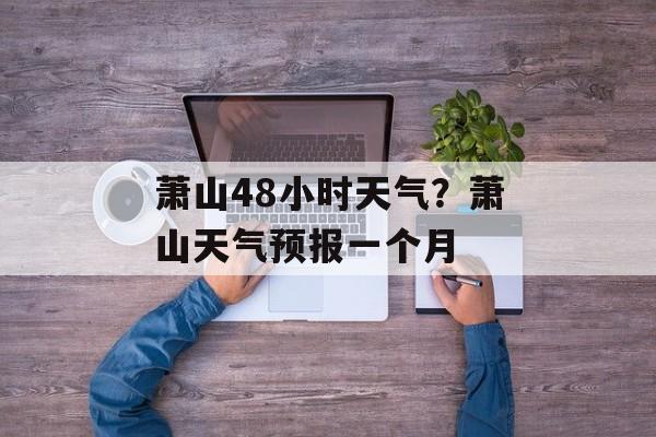 萧山48小时天气？萧山天气预报一个月-第1张图片-