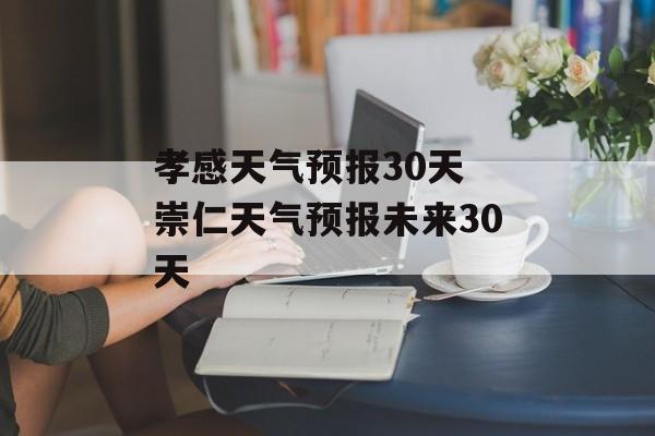 孝感天气预报30天 崇仁天气预报未来30天-第1张图片-