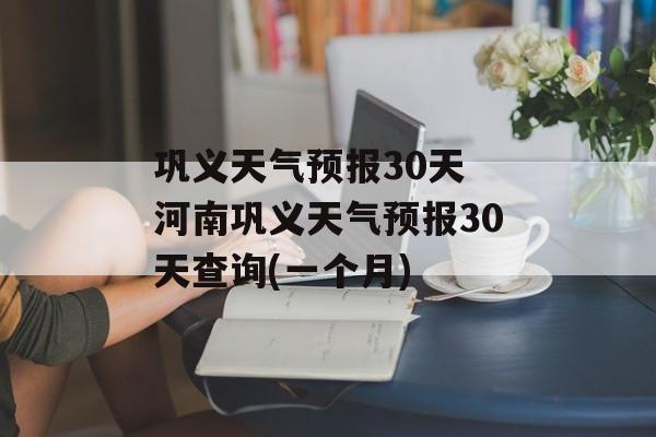 巩义天气预报30天 河南巩义天气预报30天查询(一个月)-第1张图片-
