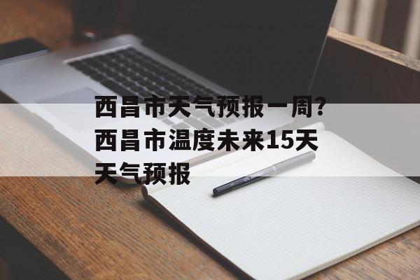 西昌市天气预报一周？西昌市温度未来15天天气预报-第1张图片-