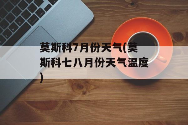 莫斯科7月份天气(莫斯科七八月份天气温度)-第1张图片-
