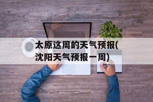 太原这周的天气预报(沈阳天气预报一周)-第1张图片-