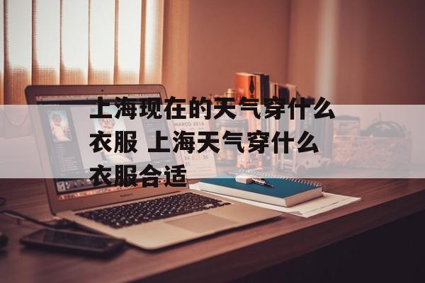 上海现在的天气穿什么衣服 上海天气穿什么衣服合适-第1张图片-