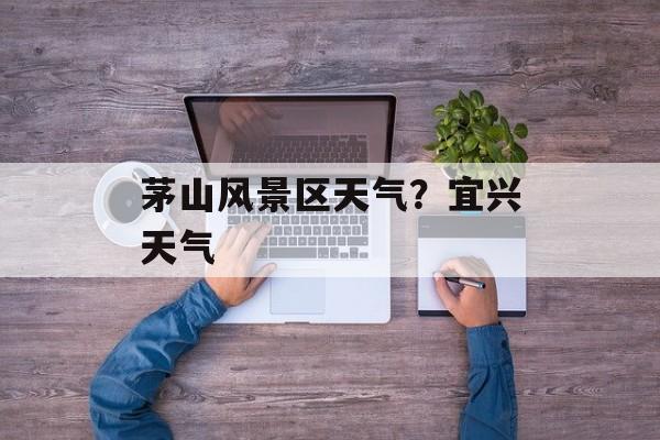 茅山风景区天气？宜兴天气-第1张图片-
