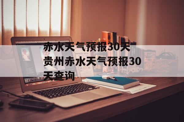 赤水天气预报30天 贵州赤水天气预报30天查询-第1张图片-