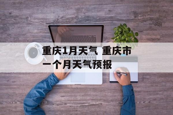 重庆1月天气 重庆市一个月天气预报-第1张图片-
