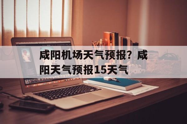 咸阳机场天气预报？咸阳天气预报15天气-第1张图片-