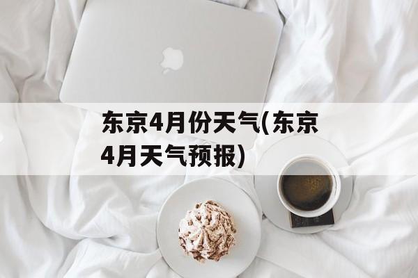 东京4月份天气(东京4月天气预报)-第1张图片-