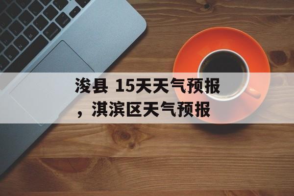 浚县 15天天气预报，淇滨区天气预报-第1张图片-