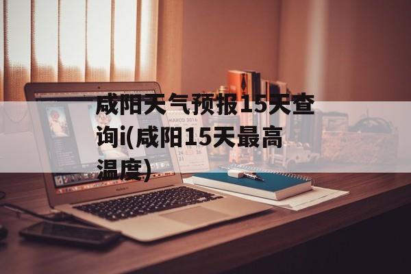 咸阳天气预报15天查询i(咸阳15天最高温度)-第1张图片-