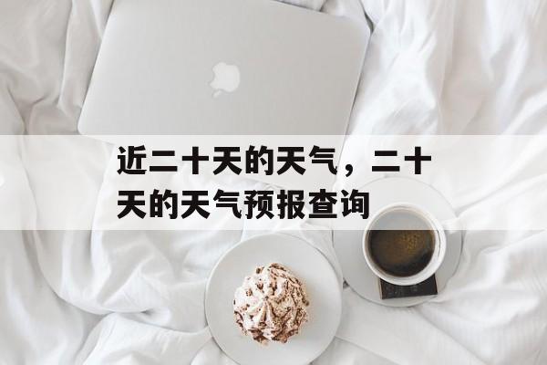 近二十天的天气，二十天的天气预报查询-第1张图片-