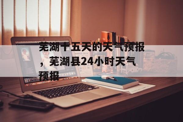 芜湖十五天的天气预报，芜湖县24小时天气预报-第1张图片-