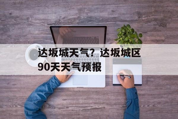 达坂城天气？达坂城区90天天气预报-第1张图片-