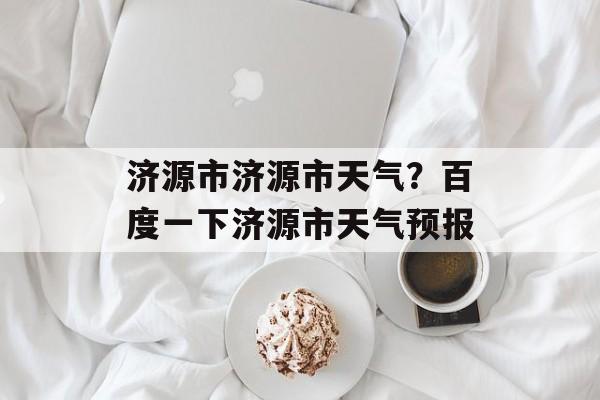 济源市济源市天气？百度一下济源市天气预报-第1张图片-