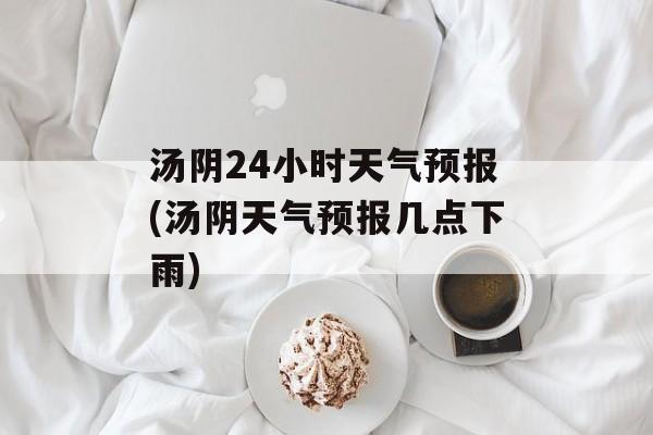 汤阴24小时天气预报(汤阴天气预报几点下雨)-第1张图片-