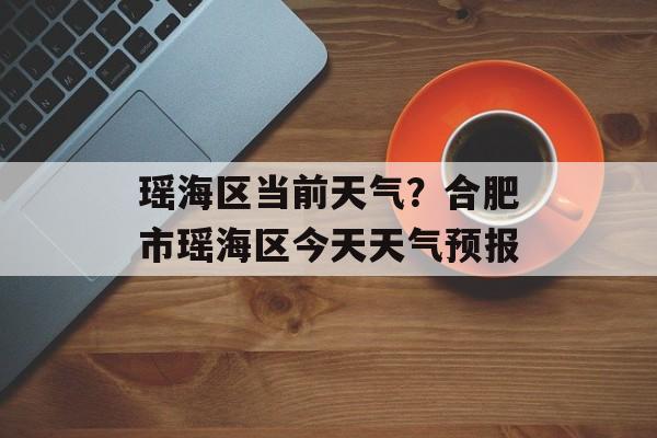 瑶海区当前天气？合肥市瑶海区今天天气预报-第1张图片-