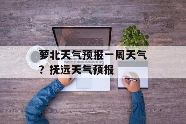 萝北天气预报一周天气？抚远天气预报-第1张图片-