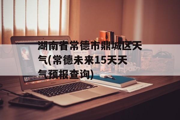 湖南省常德市鼎城区天气(常德未来15天天气预报查询)-第1张图片-
