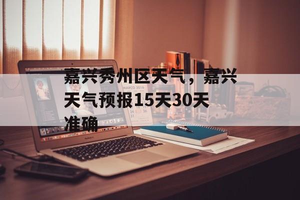 嘉兴秀州区天气，嘉兴天气预报15天30天准确-第1张图片-