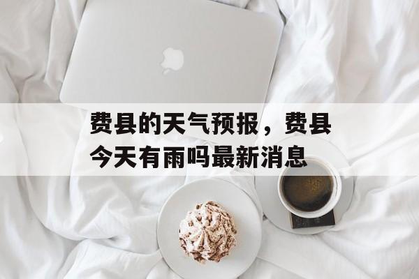 费县的天气预报，费县今天有雨吗最新消息-第1张图片-