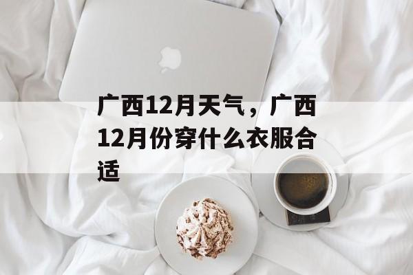 广西12月天气，广西12月份穿什么衣服合适-第1张图片-