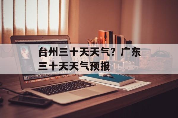台州三十天天气？广东三十天天气预报-第1张图片-