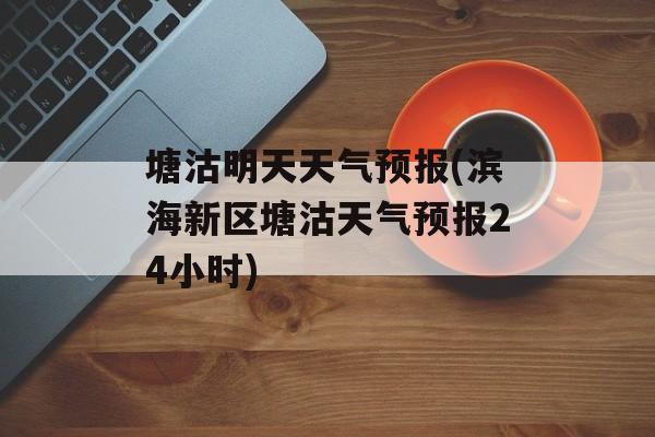 塘沽明天天气预报(滨海新区塘沽天气预报24小时)-第1张图片-