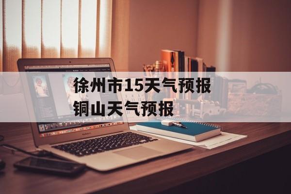 徐州市15天气预报 铜山天气预报-第1张图片-