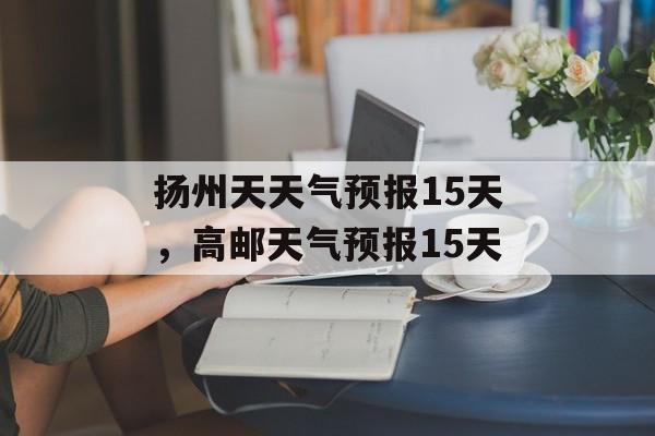 扬州天天气预报15天，高邮天气预报15天-第1张图片-