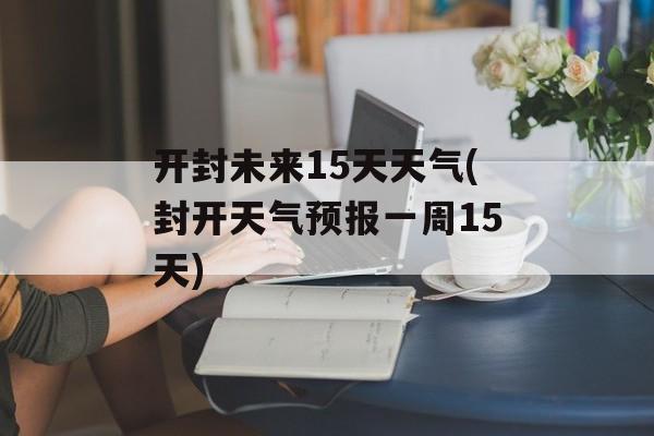 开封未来15天天气(封开天气预报一周15天)-第1张图片-