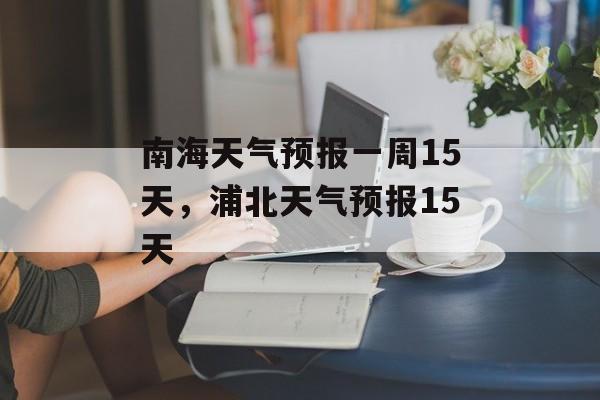 南海天气预报一周15天，浦北天气预报15天-第1张图片-