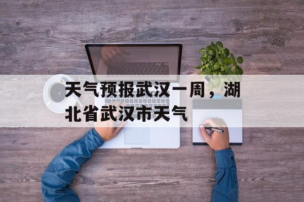 天气预报武汉一周，湖北省武汉市天气-第1张图片-