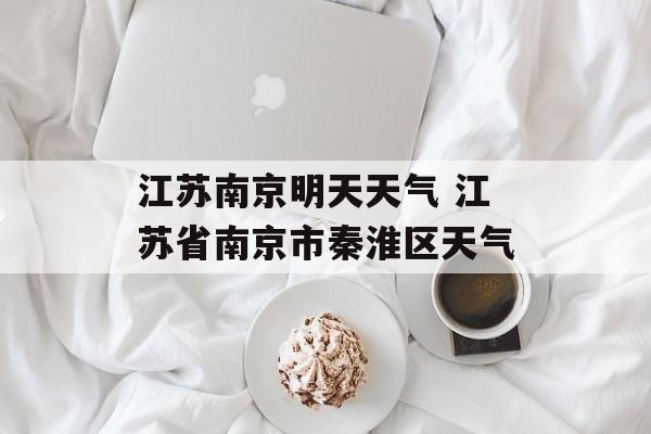 江苏南京明天天气 江苏省南京市秦淮区天气-第1张图片-