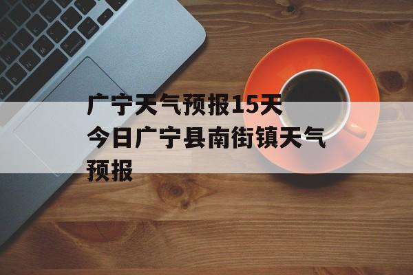广宁天气预报15天 今日广宁县南街镇天气预报-第1张图片-