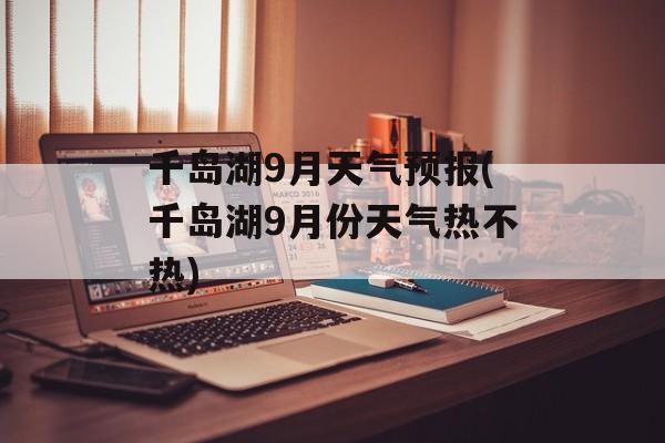 千岛湖9月天气预报(千岛湖9月份天气热不热)-第1张图片-