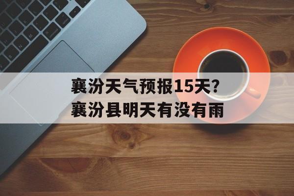 襄汾天气预报15天？襄汾县明天有没有雨-第1张图片-