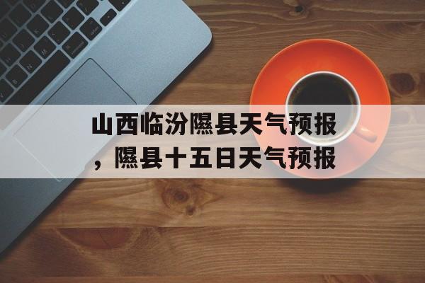 山西临汾隰县天气预报，隰县十五日天气预报-第1张图片-